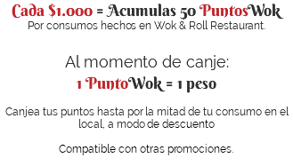 Cada $1.000 = Acumulas 50 PuntosWok Por consumos hechos en Wok & Roll Restaurant. Al momento de canje: 1 PuntoWok = 1 peso  Canjea tus puntos hasta por la mitad de tu consumo en el local, a modo de descuento  Compatible con otras promociones.