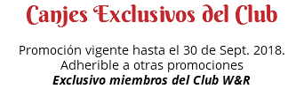 Canjes Exclusivos del Club Promoción vigente hasta el 30 de Sept. 2018. Adherible a otras promociones Exclusivo miembros del Club W&R 